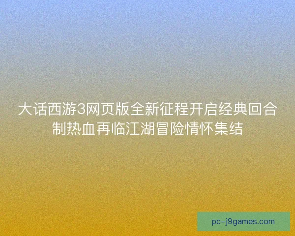 大话西游3网页版全新征程开启经典回合制热血再临江湖冒险情怀集结