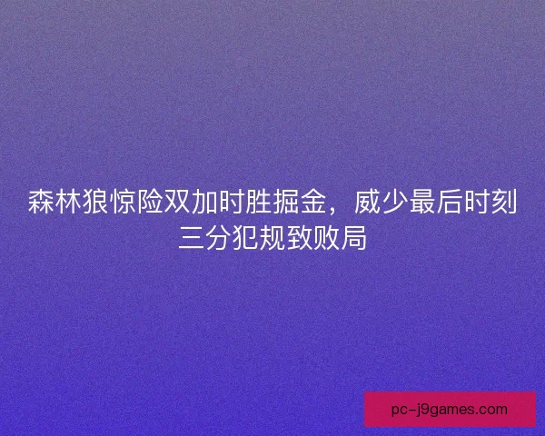 森林狼惊险双加时胜掘金，威少最后时刻三分犯规致败局
