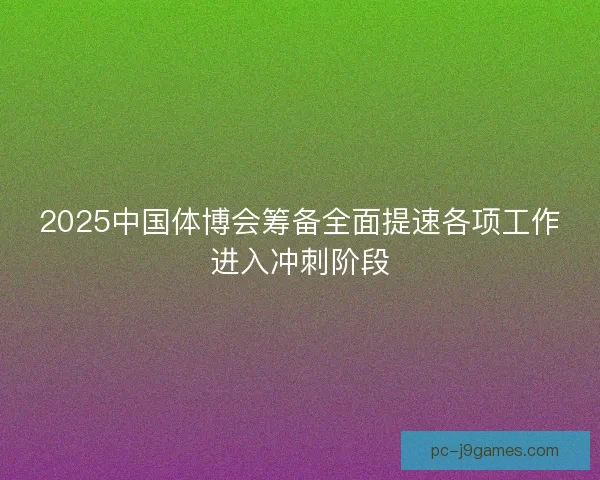2025中国体博会筹备全面提速各项工作进入冲刺阶段