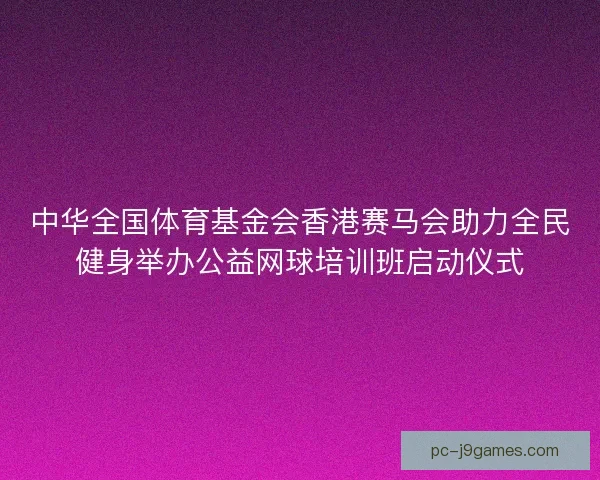 中华全国体育基金会香港赛马会助力全民健身举办公益网球培训班启动仪式